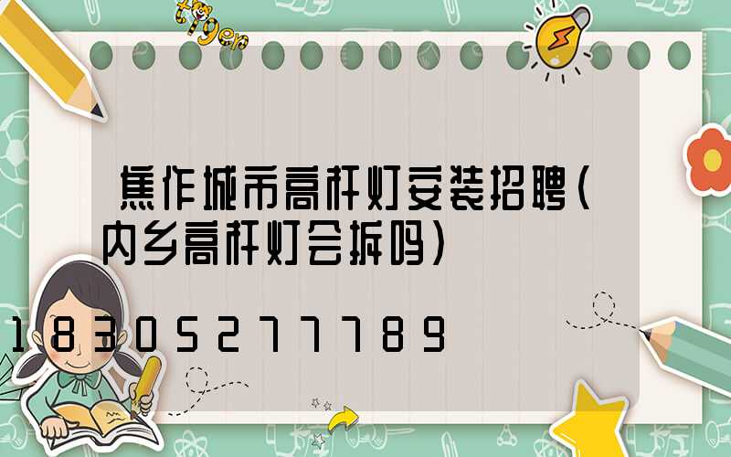 焦作城市高杆灯安装招聘(内乡高杆灯会拆吗)