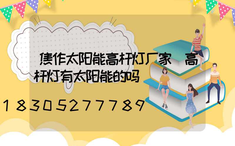 焦作太阳能高杆灯厂家(高杆灯有太阳能的吗)
