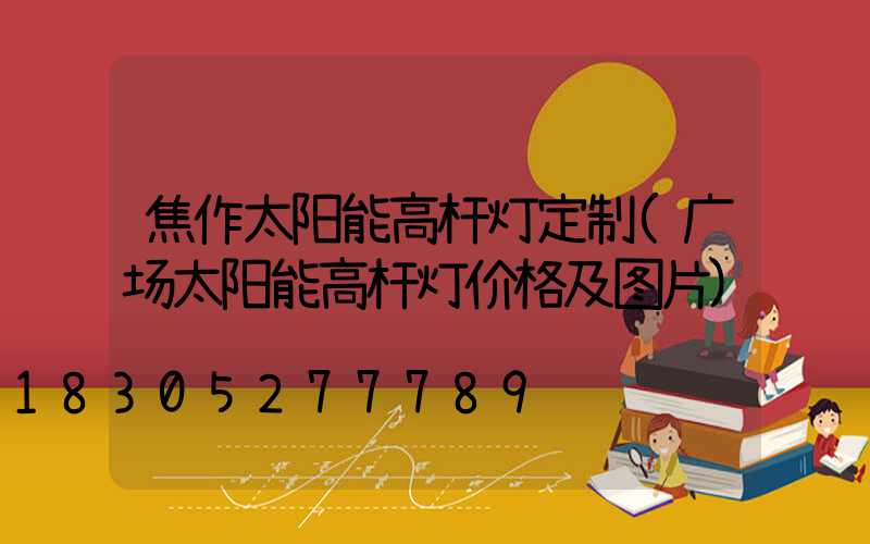 焦作太阳能高杆灯定制(广场太阳能高杆灯价格及图片)