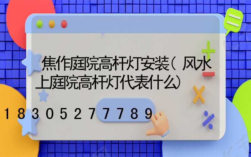 焦作庭院高杆灯安装(风水上庭院高杆灯代表什么)