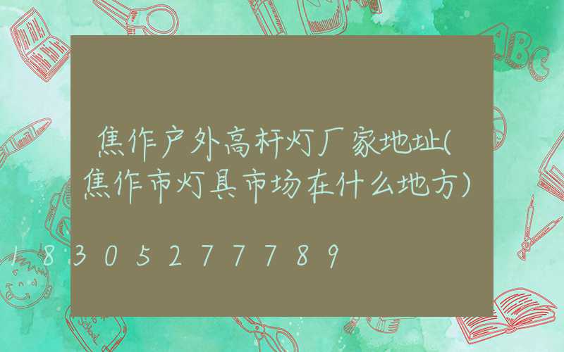 焦作户外高杆灯厂家地址(焦作市灯具市场在什么地方)