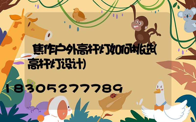 焦作户外高杆灯如何挑选(高杆灯设计)