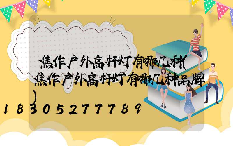 焦作户外高杆灯有哪几种(焦作户外高杆灯有哪几种品牌)