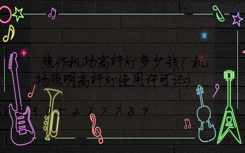 焦作机场高杆灯多少钱(机场照明高杆灯使用许可证)