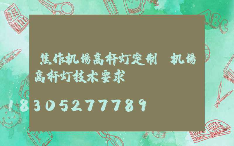 焦作机场高杆灯定制(机场高杆灯技术要求)