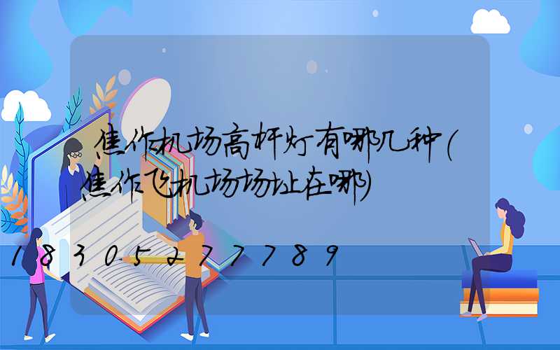 焦作机场高杆灯有哪几种(焦作飞机场场址在哪)