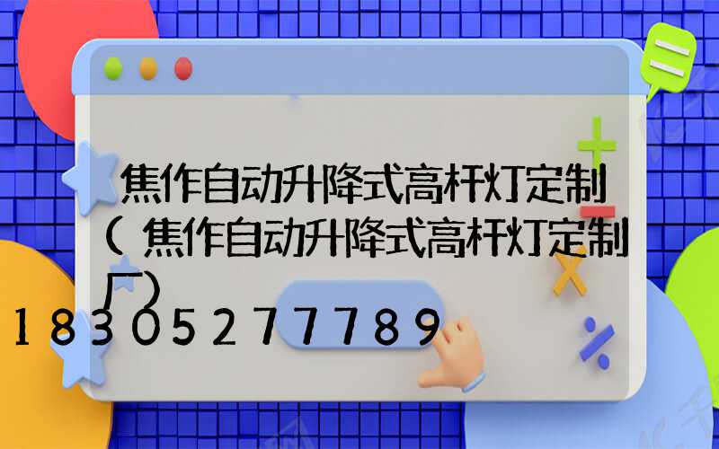 焦作自动升降式高杆灯定制(焦作自动升降式高杆灯定制厂)