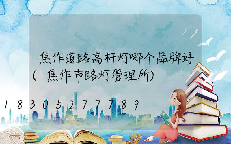 焦作道路高杆灯哪个品牌好(焦作市路灯管理所)