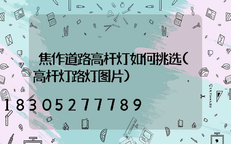 焦作道路高杆灯如何挑选(高杆灯路灯图片)