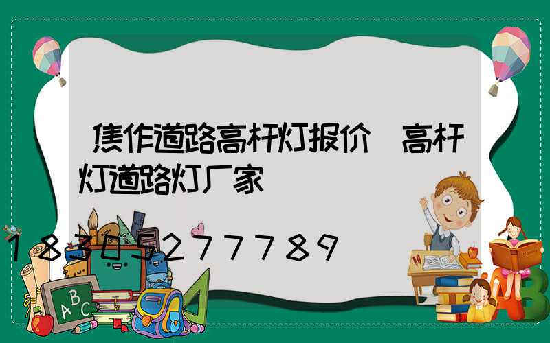 焦作道路高杆灯报价(高杆灯道路灯厂家)