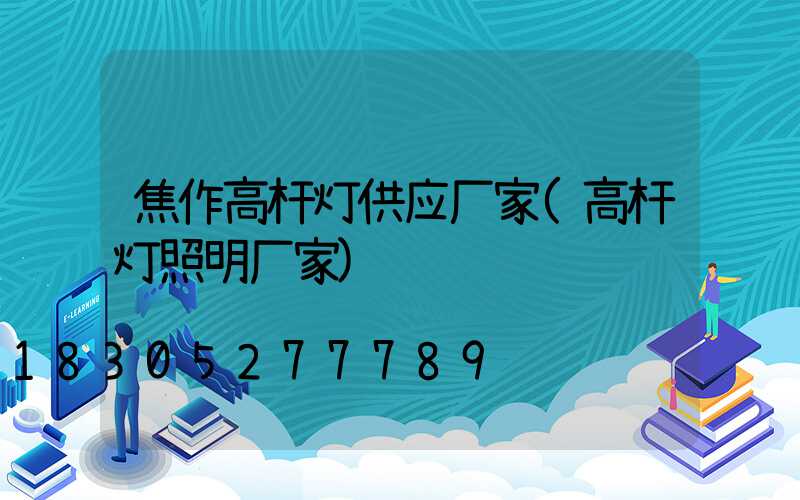 焦作高杆灯供应厂家(高杆灯照明厂家)