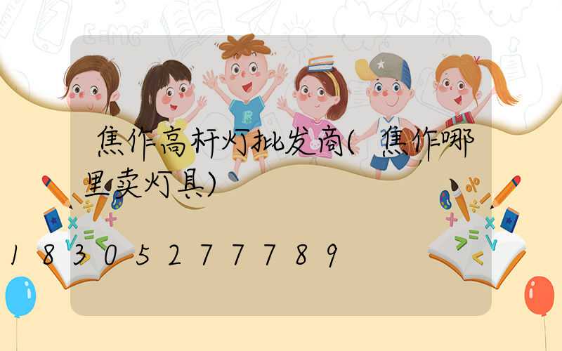 焦作高杆灯批发商(焦作哪里卖灯具)