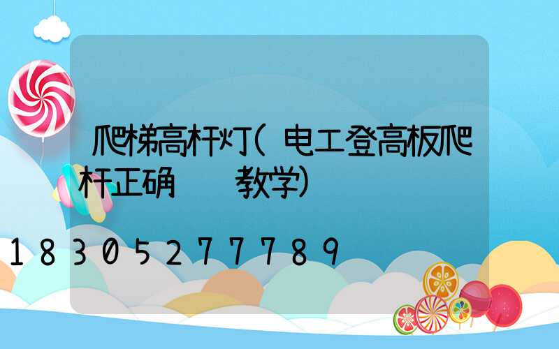 爬梯高杆灯(电工登高板爬杆正确视频教学)