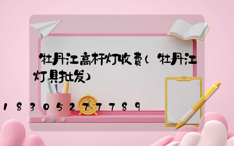 牡丹江高杆灯收费(牡丹江灯具批发)