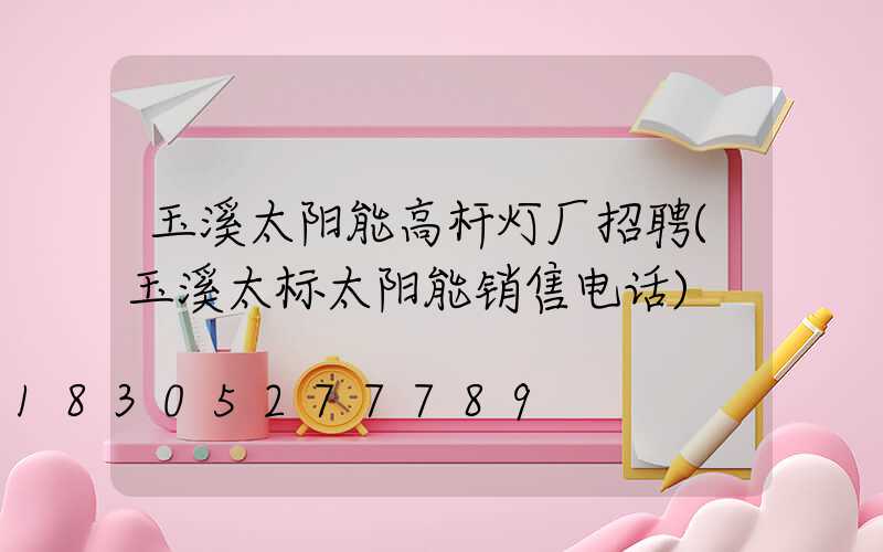 玉溪太阳能高杆灯厂招聘(玉溪太标太阳能销售电话)