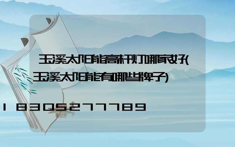 玉溪太阳能高杆灯哪家好(玉溪太阳能有哪些牌子)
