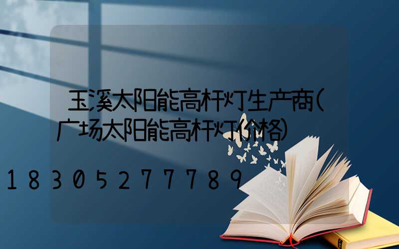 玉溪太阳能高杆灯生产商(广场太阳能高杆灯价格)