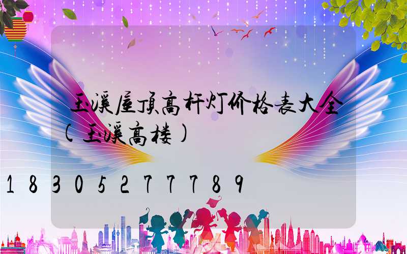 玉溪屋顶高杆灯价格表大全(玉溪高楼)