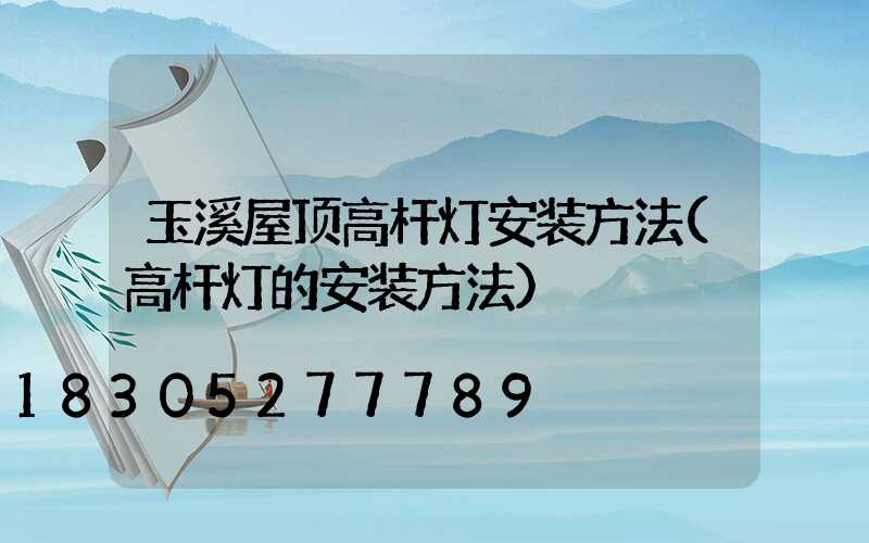 玉溪屋顶高杆灯安装方法(高杆灯的安装方法)