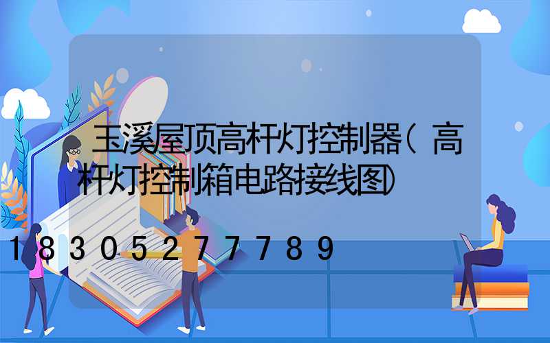 玉溪屋顶高杆灯控制器(高杆灯控制箱电路接线图)