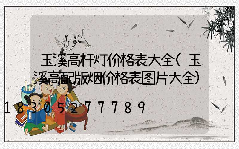 玉溪高杆灯价格表大全(玉溪高配版烟价格表图片大全)