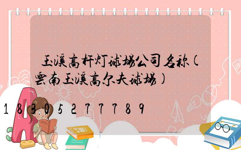 玉溪高杆灯球场公司名称(云南玉溪高尔夫球场)