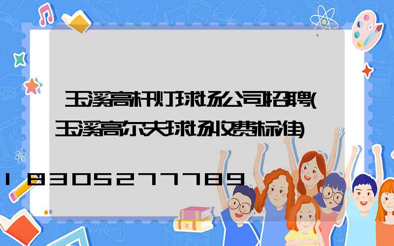 玉溪高杆灯球场公司招聘(玉溪高尔夫球场收费标准)