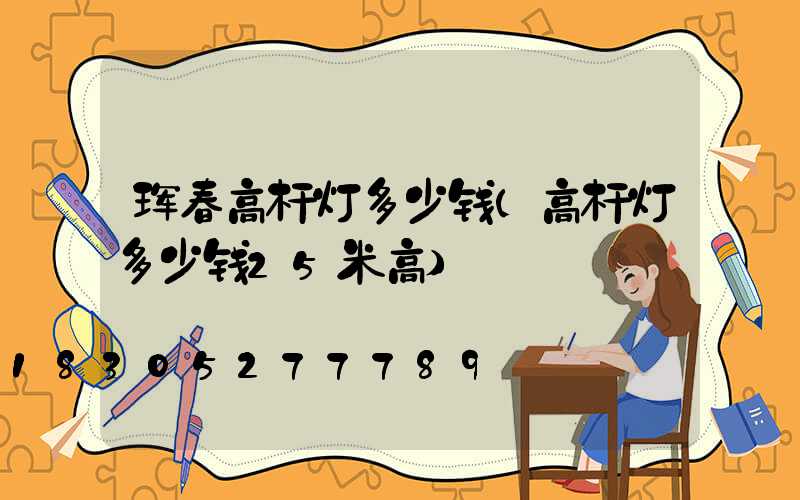 珲春高杆灯多少钱(高杆灯多少钱25米高)