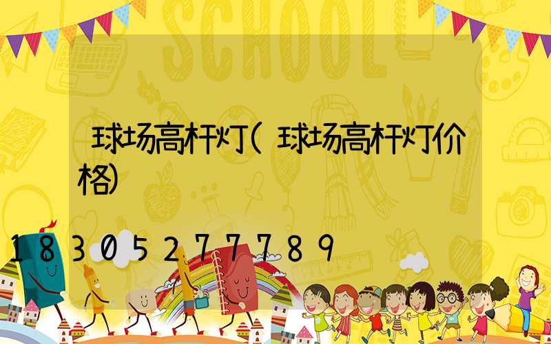 球场高杆灯(球场高杆灯价格)