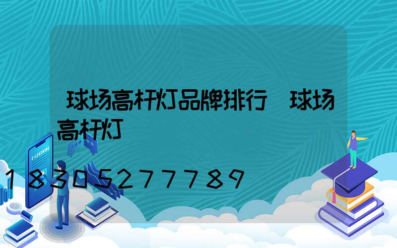 球场高杆灯品牌排行(球场高杆灯)