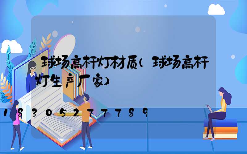 球场高杆灯材质(球场高杆灯生产厂家)
