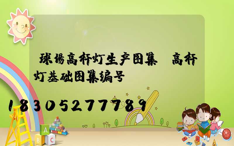球场高杆灯生产图集(高杆灯基础图集编号)