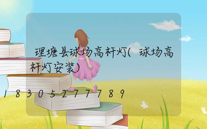 理塘县球场高杆灯(球场高杆灯安装)
