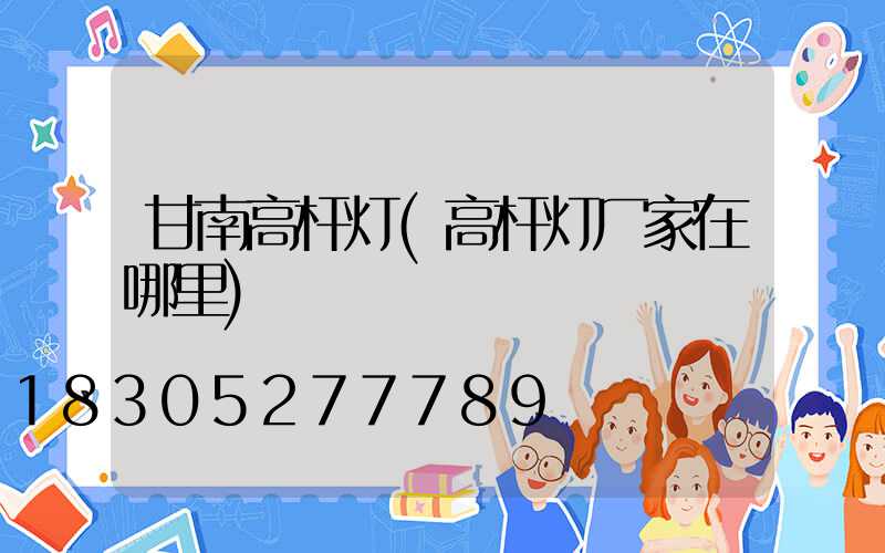 甘南高杆灯(高杆灯厂家在哪里)