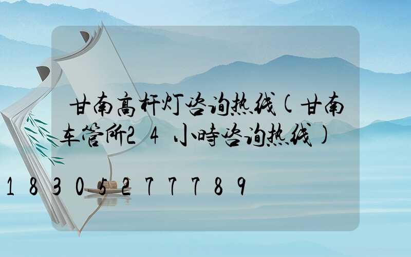 甘南高杆灯咨询热线(甘南车管所24小时咨询热线)