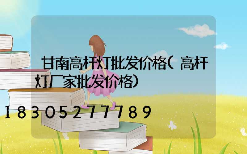 甘南高杆灯批发价格(高杆灯厂家批发价格)