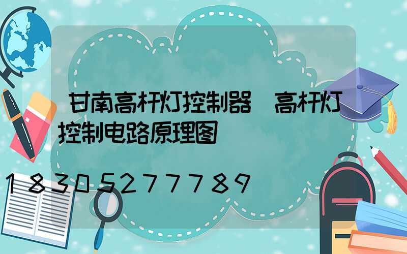 甘南高杆灯控制器(高杆灯控制电路原理图)
