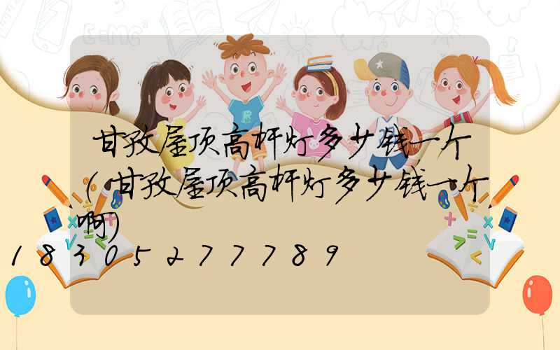 甘孜屋顶高杆灯多少钱一个(甘孜屋顶高杆灯多少钱一个啊)