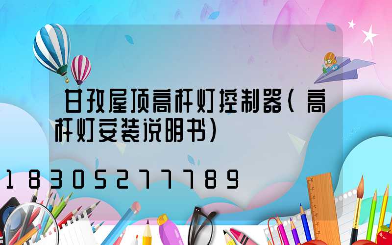 甘孜屋顶高杆灯控制器(高杆灯安装说明书)