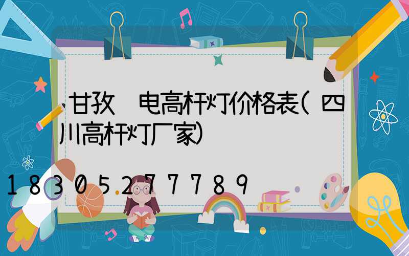 甘孜锂电高杆灯价格表(四川高杆灯厂家)