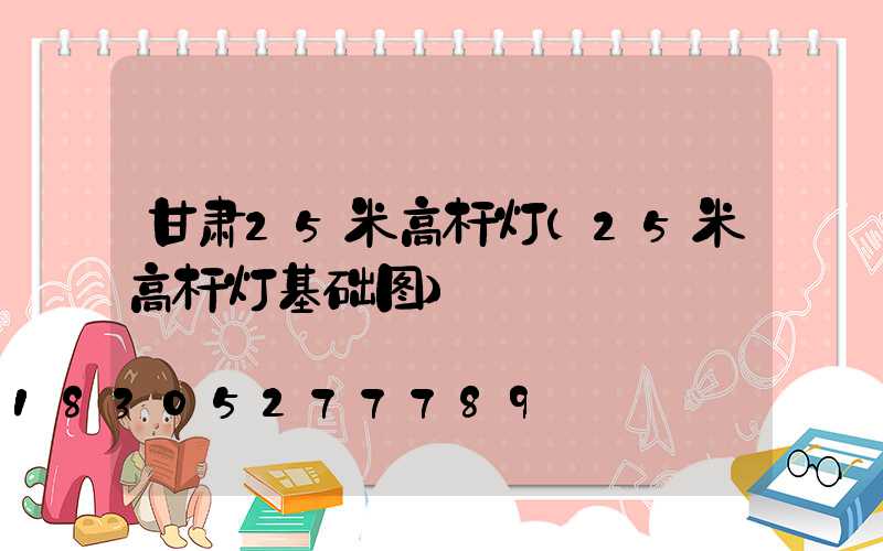 甘肃25米高杆灯(25米高杆灯基础图)