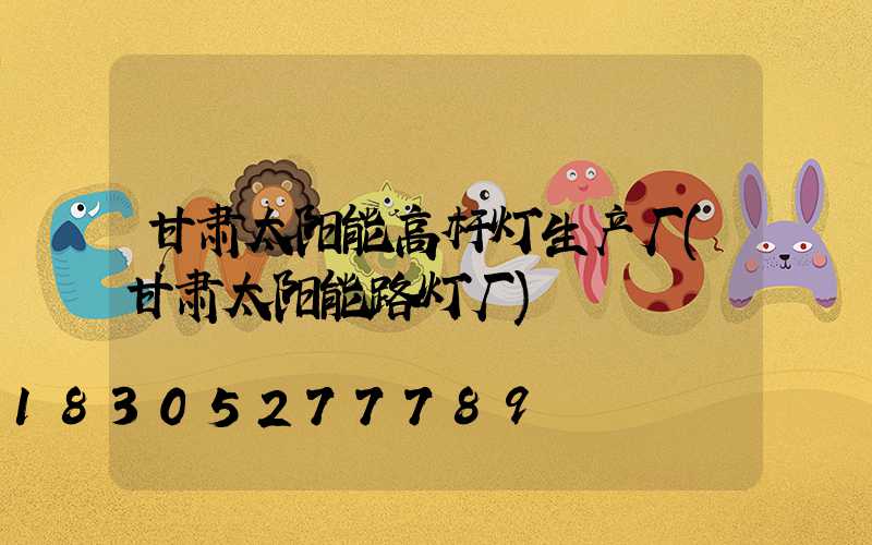 甘肃太阳能高杆灯生产厂(甘肃太阳能路灯厂)