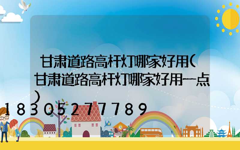 甘肃道路高杆灯哪家好用(甘肃道路高杆灯哪家好用一点)