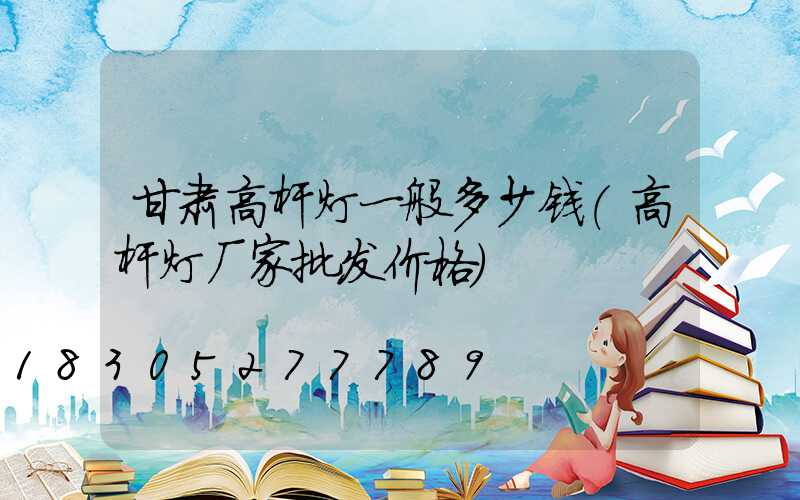 甘肃高杆灯一般多少钱(高杆灯厂家批发价格)