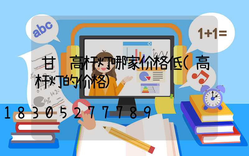 甘肃高杆灯哪家价格低(高杆灯的价格)