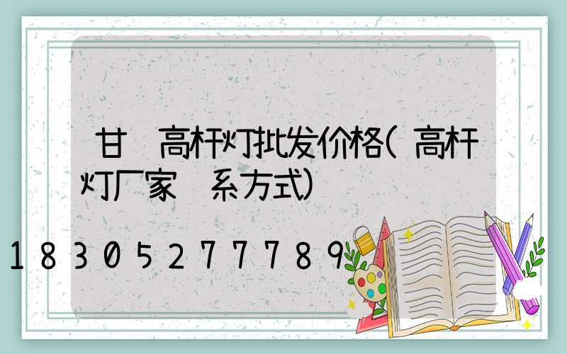 甘肃高杆灯批发价格(高杆灯厂家联系方式)