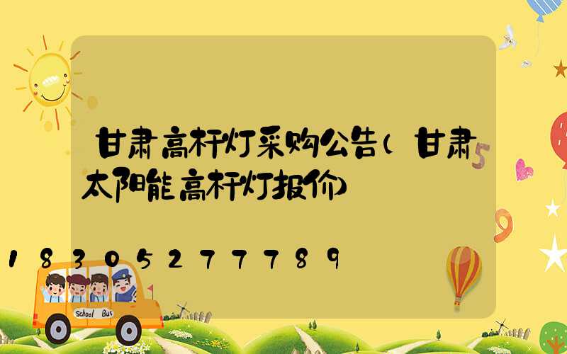 甘肃高杆灯采购公告(甘肃太阳能高杆灯报价)