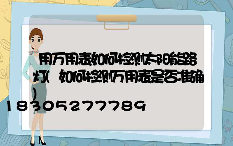 用万用表如何检测太阳能路灯(如何检测万用表是否准确)
