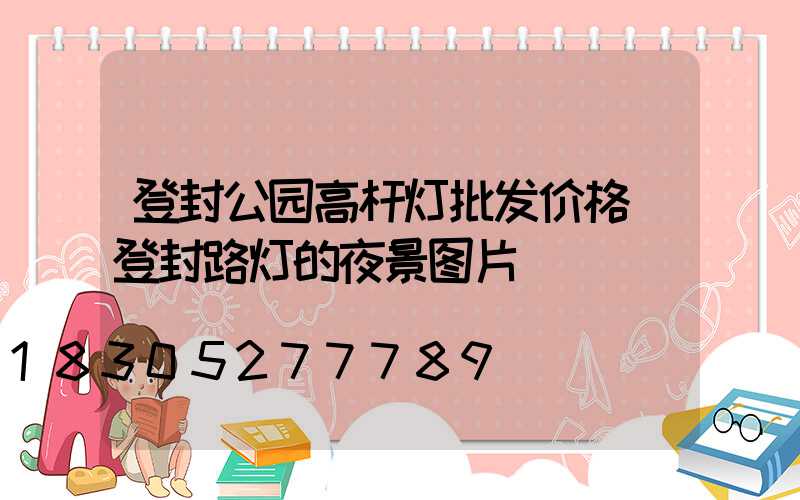 登封公园高杆灯批发价格(登封路灯的夜景图片)