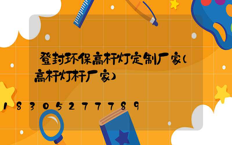 登封环保高杆灯定制厂家(高杆灯杆厂家)